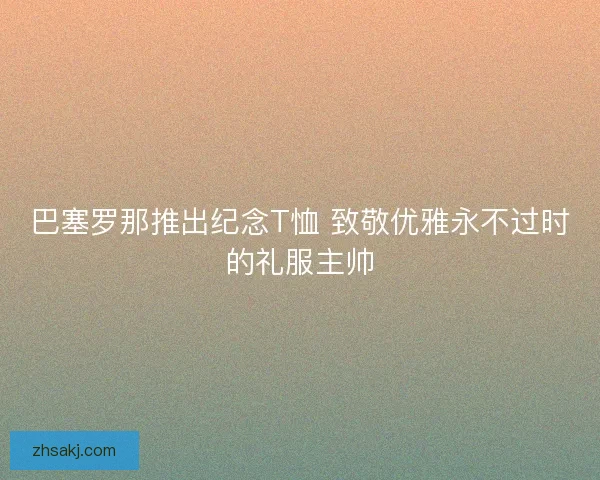 巴塞罗那推出纪念T恤 致敬优雅永不过时的礼服主帅