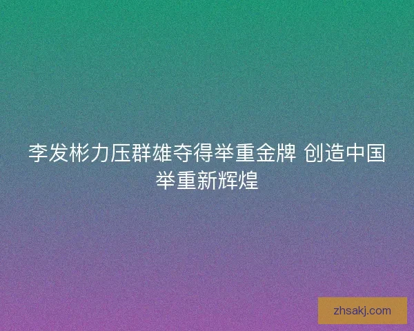 李发彬力压群雄夺得举重金牌 创造中国举重新辉煌