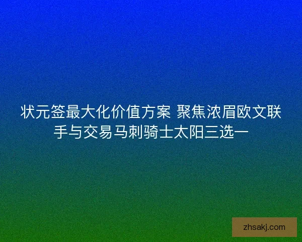 状元签最大化价值方案 聚焦浓眉欧文联手与交易马刺骑士太阳三选一